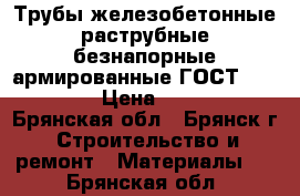 Трубы железобетонные раструбные безнапорные армированные ГОСТ6482-2011 › Цена ­ 4 300 - Брянская обл., Брянск г. Строительство и ремонт » Материалы   . Брянская обл.